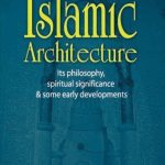 Islamic Architecture: Its Philosophy, Spiritual Significance & Some Early Developments.