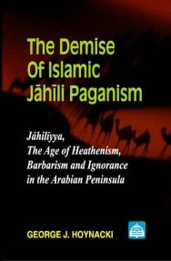 The Demise of Islamic Jahili Paganism: Jahiliyya, The Age of Heathenism, Barbarism and Ignorance in The Arabian Peninsula